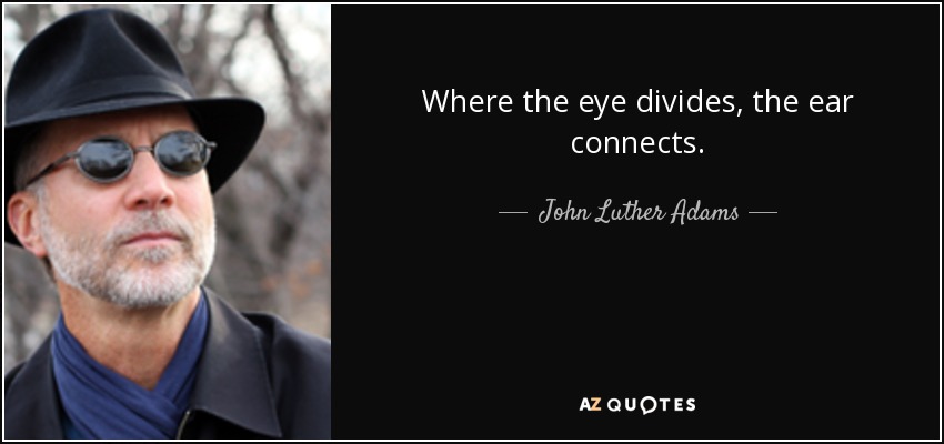 Where the eye divides, the ear connects. - John Luther Adams