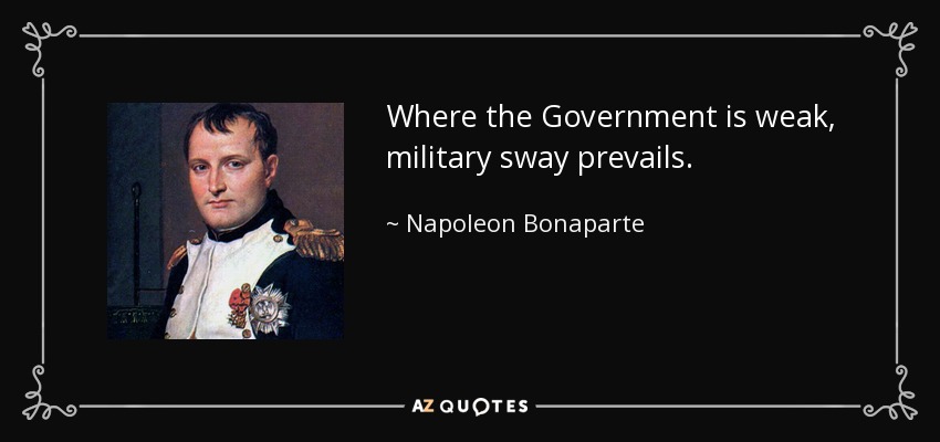 Where the Government is weak, military sway prevails. - Napoleon Bonaparte