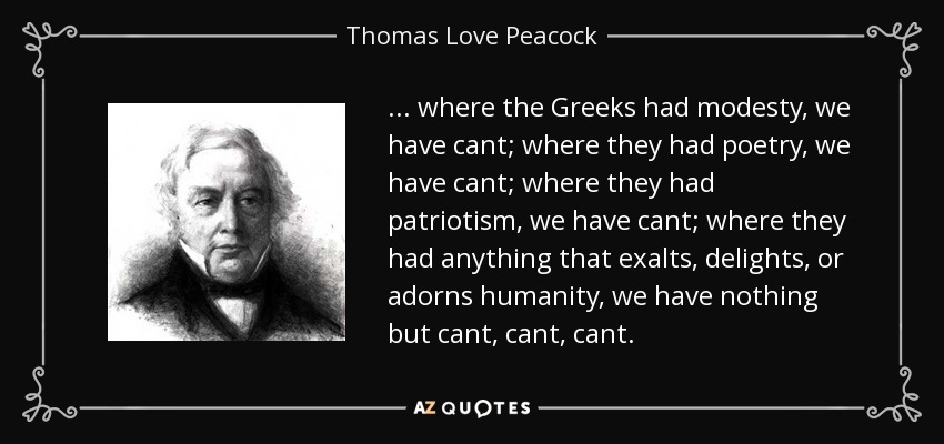 ... where the Greeks had modesty, we have cant; where they had poetry, we have cant; where they had patriotism, we have cant; where they had anything that exalts, delights, or adorns humanity, we have nothing but cant, cant, cant. - Thomas Love Peacock