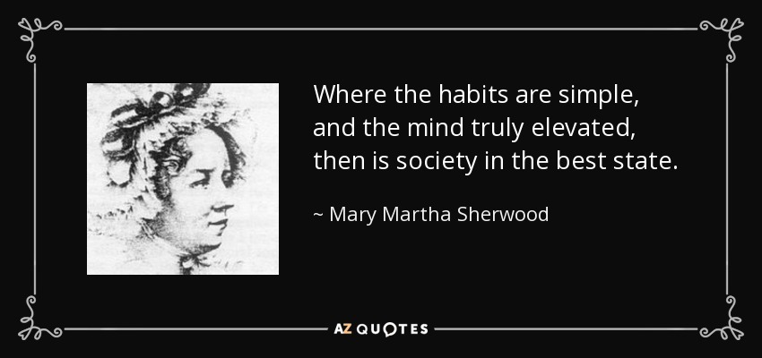 Where the habits are simple, and the mind truly elevated, then is society in the best state. - Mary Martha Sherwood