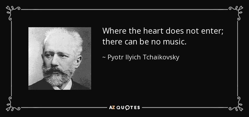 Where the heart does not enter; there can be no music. - Pyotr Ilyich Tchaikovsky