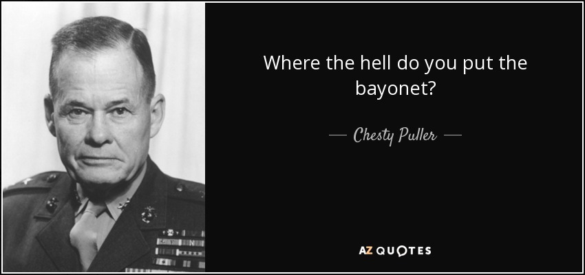 Where the hell do you put the bayonet? - Chesty Puller