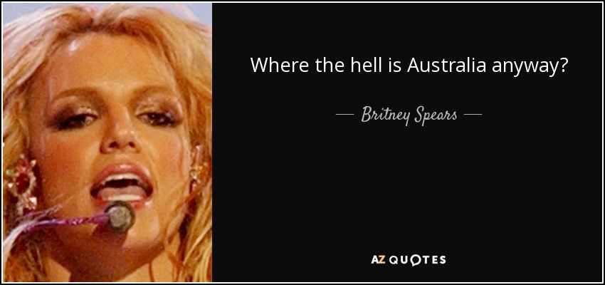 Where the hell is Australia anyway? - Britney Spears