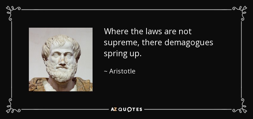 Where the laws are not supreme, there demagogues spring up. - Aristotle