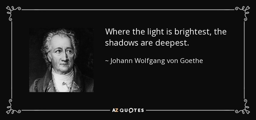 Johann Wolfgang von Goethe quote: Where the light is brightest, the shadows  are deepest.