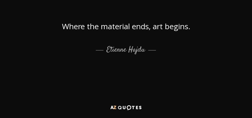 Where the material ends, art begins. - Etienne Hajdu