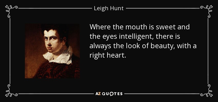 Where the mouth is sweet and the eyes intelligent, there is always the look of beauty, with a right heart. - Leigh Hunt