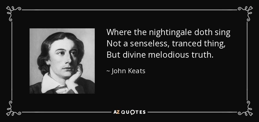 Where the nightingale doth sing Not a senseless, tranced thing, But divine melodious truth. - John Keats