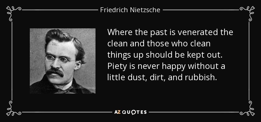 Where the past is venerated the clean and those who clean things up should be kept out. Piety is never happy without a little dust, dirt, and rubbish. - Friedrich Nietzsche