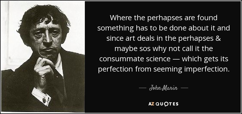 Where the perhapses are found something has to be done about it and since art deals in the perhapses & maybe sos why not call it the consummate science — which gets its perfection from seeming imperfection. - John Marin
