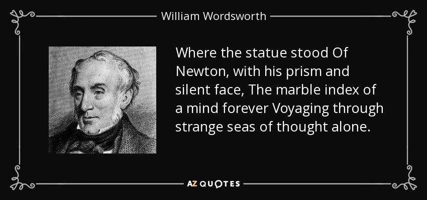 Where the statue stood Of Newton, with his prism and silent face, The marble index of a mind forever Voyaging through strange seas of thought alone. - William Wordsworth