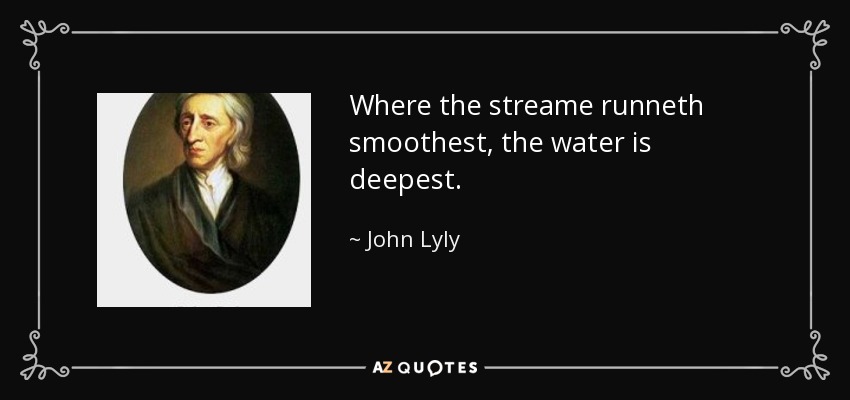 Where the streame runneth smoothest, the water is deepest. - John Lyly