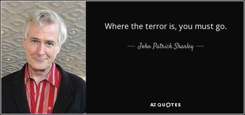 Where the terror is, you must go. - John Patrick Shanley