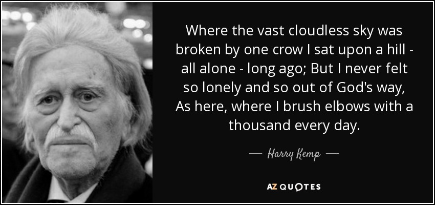 Where the vast cloudless sky was broken by one crow I sat upon a hill - all alone - long ago; But I never felt so lonely and so out of God's way, As here, where I brush elbows with a thousand every day. - Harry Kemp