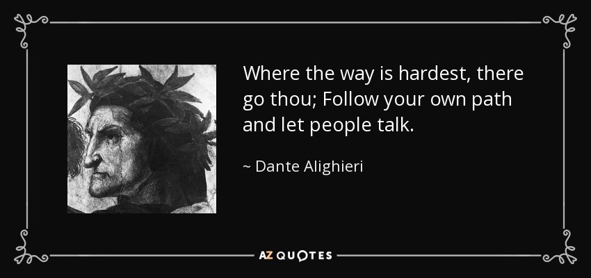 Where the way is hardest, there go thou; Follow your own path and let people talk. - Dante Alighieri