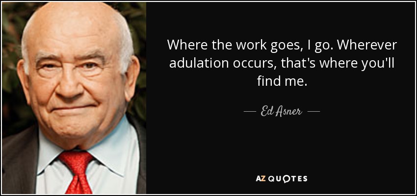 Where the work goes, I go. Wherever adulation occurs, that's where you'll find me. - Ed Asner