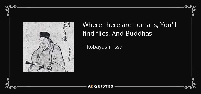 Where there are humans, You'll find flies, And Buddhas. - Kobayashi Issa
