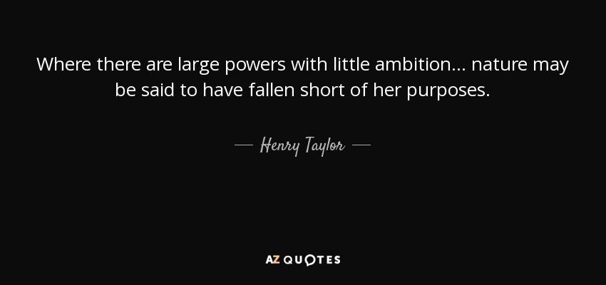 Where there are large powers with little ambition... nature may be said to have fallen short of her purposes. - Henry Taylor