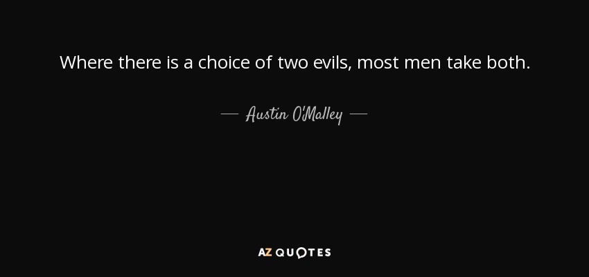 Where there is a choice of two evils, most men take both. - Austin O'Malley