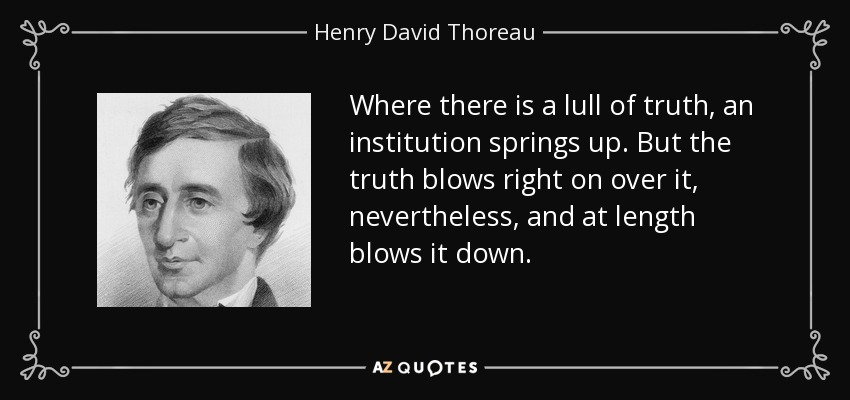 Where there is a lull of truth, an institution springs up. But the truth blows right on over it, nevertheless, and at length blows it down. - Henry David Thoreau