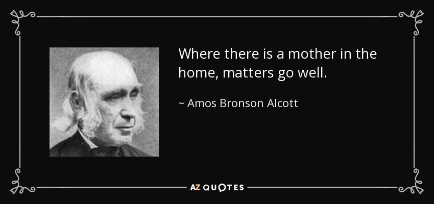 Where there is a mother in the home, matters go well. - Amos Bronson Alcott