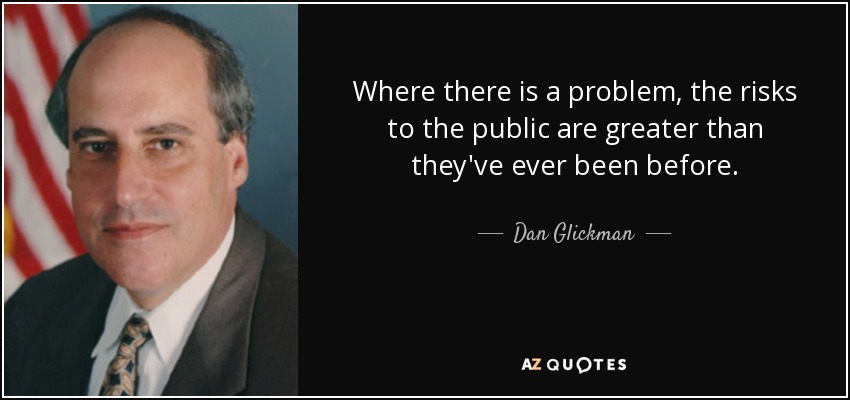 Where there is a problem, the risks to the public are greater than they've ever been before. - Dan Glickman