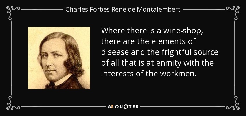 Where there is a wine-shop, there are the elements of disease and the frightful source of all that is at enmity with the interests of the workmen. - Charles Forbes Rene de Montalembert