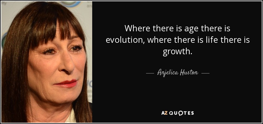 Where there is age there is evolution, where there is life there is growth. - Anjelica Huston