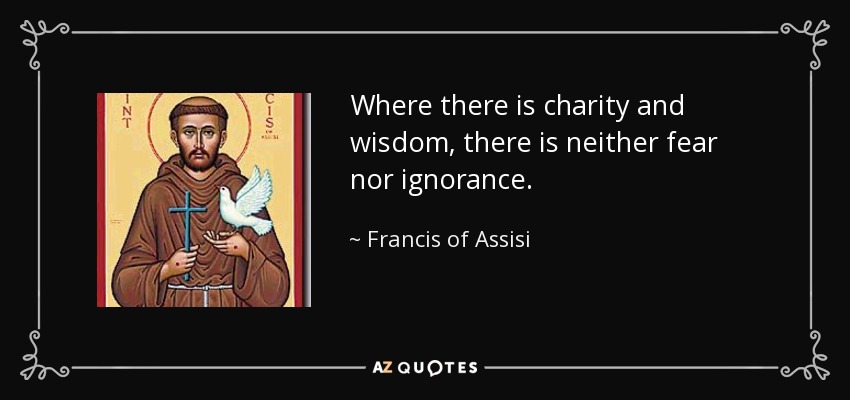 Where there is charity and wisdom, there is neither fear nor ignorance. - Francis of Assisi