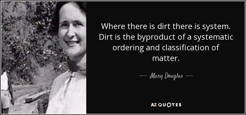 Where there is dirt there is system. Dirt is the byproduct of a systematic ordering and classification of matter. - Mary Douglas