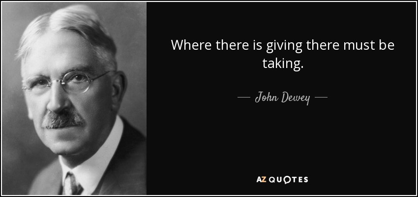 Where there is giving there must be taking. - John Dewey