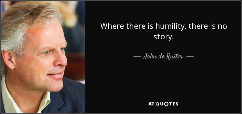 Where there is humility, there is no story. - John de Ruiter