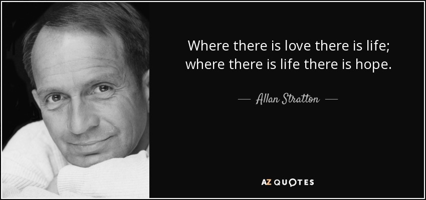 Where there is love there is life; where there is life there is hope. - Allan Stratton