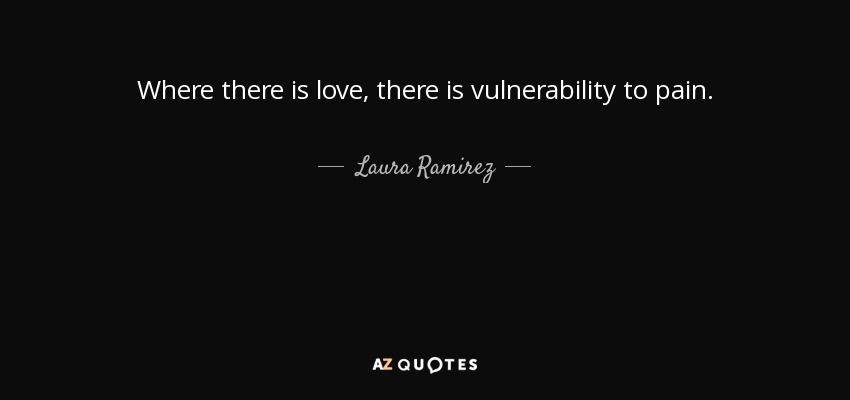 Where there is love, there is vulnerability to pain. - Laura Ramirez