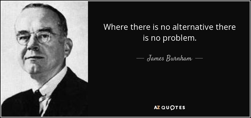 Where there is no alternative there is no problem. - James Burnham