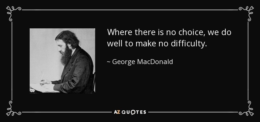 Where there is no choice, we do well to make no difficulty. - George MacDonald