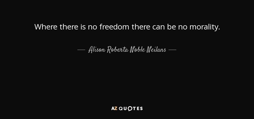 Where there is no freedom there can be no morality. - Alison Roberta Noble Neilans