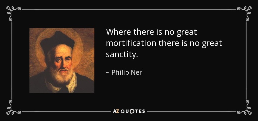 Where there is no great mortification there is no great sanctity. - Philip Neri