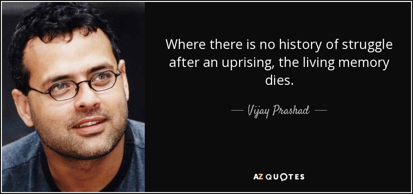 Where there is no history of struggle after an uprising, the living memory dies. - Vijay Prashad