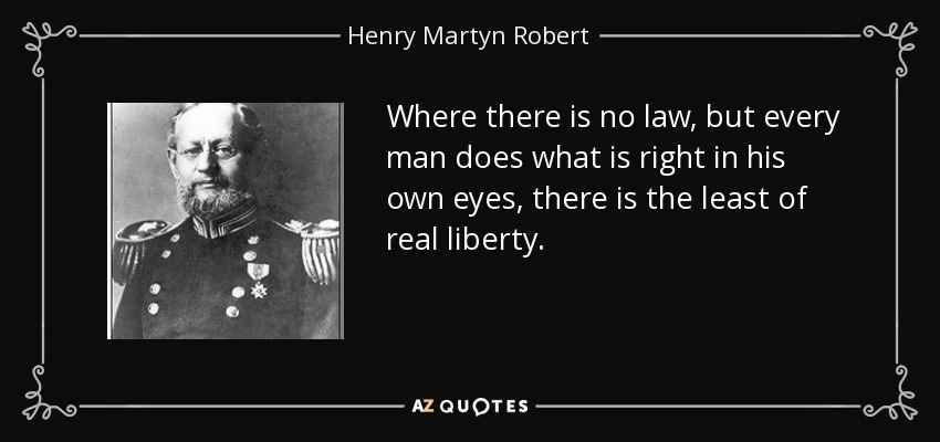 Where there is no law, but every man does what is right in his own eyes, there is the least of real liberty. - Henry Martyn Robert