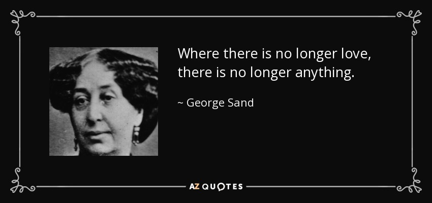Where there is no longer love, there is no longer anything. - George Sand