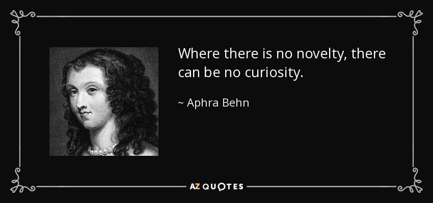 Where there is no novelty, there can be no curiosity. - Aphra Behn