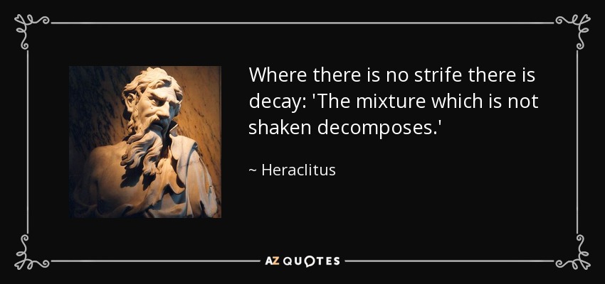 Where there is no strife there is decay: 'The mixture which is not shaken decomposes.' - Heraclitus