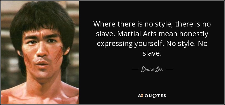 Where there is no style, there is no slave. Martial Arts mean honestly expressing yourself. No style. No slave. - Bruce Lee