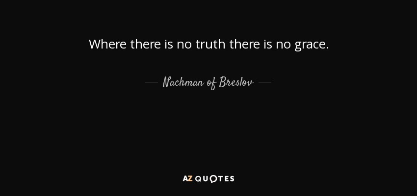 Where there is no truth there is no grace. - Nachman of Breslov
