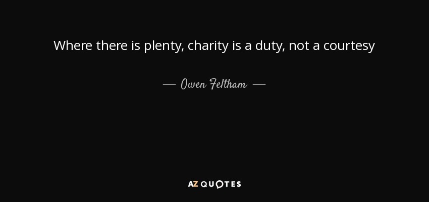 Where there is plenty, charity is a duty, not a courtesy - Owen Feltham