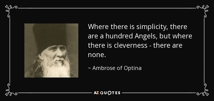 Where there is simplicity, there are a hundred Angels, but where there is cleverness - there are none. - Ambrose of Optina