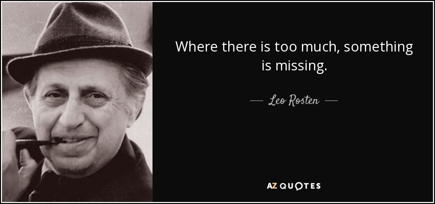 Where there is too much, something is missing. - Leo Rosten