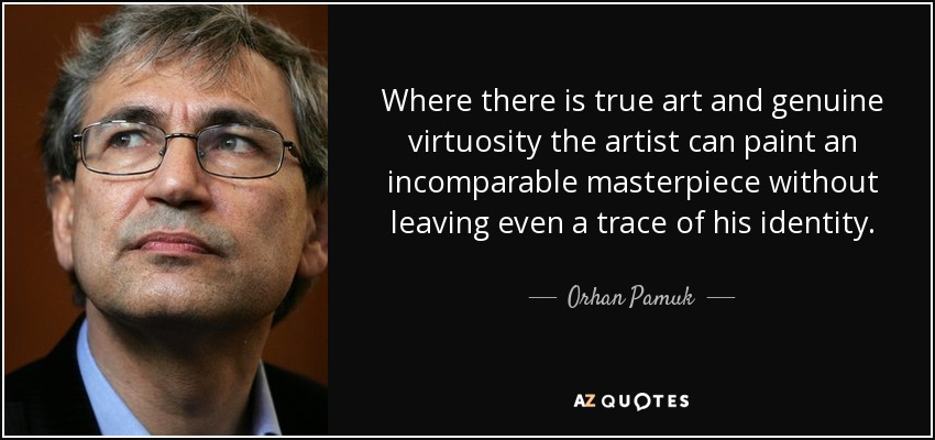 Where there is true art and genuine virtuosity the artist can paint an incomparable masterpiece without leaving even a trace of his identity. - Orhan Pamuk