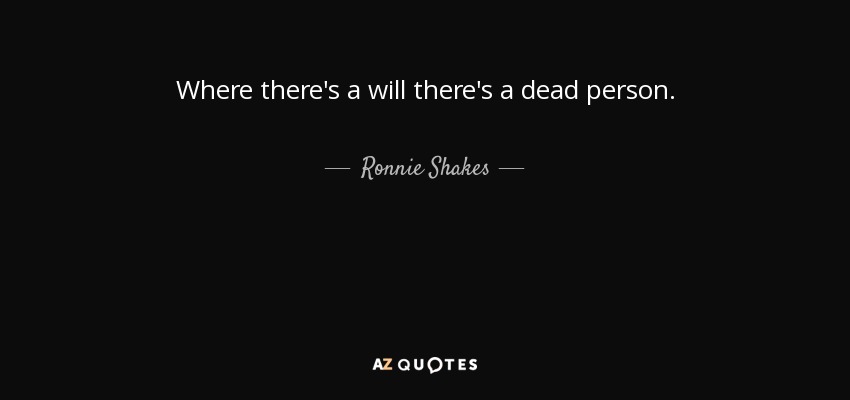 Where there's a will there's a dead person. - Ronnie Shakes